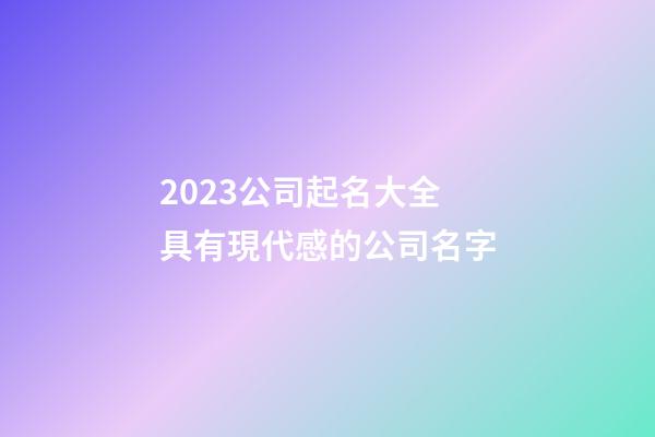 2023公司起名大全 具有現代感的公司名字